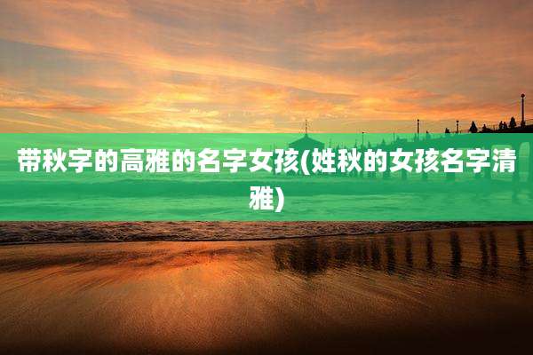 带秋字的高雅的名字女孩(姓秋的女孩名字清雅)