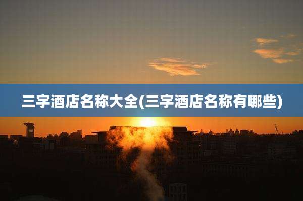 三字酒店名称大全(三字酒店名称有哪些)