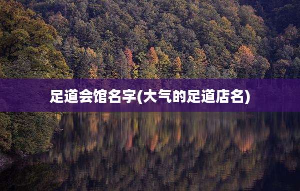 足道会馆名字(大气的足道店名)
