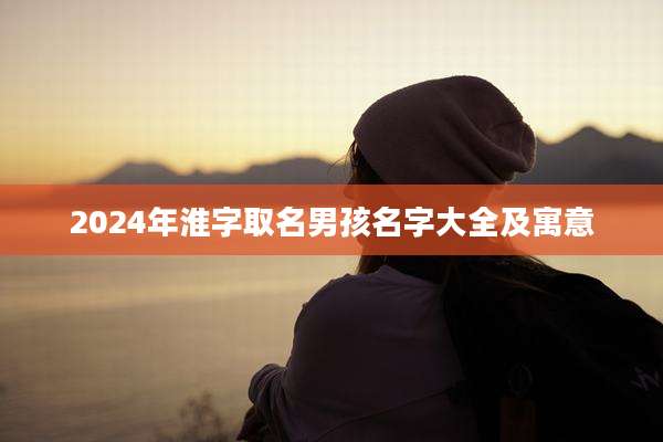 2024年淮字取名男孩名字大全及寓意