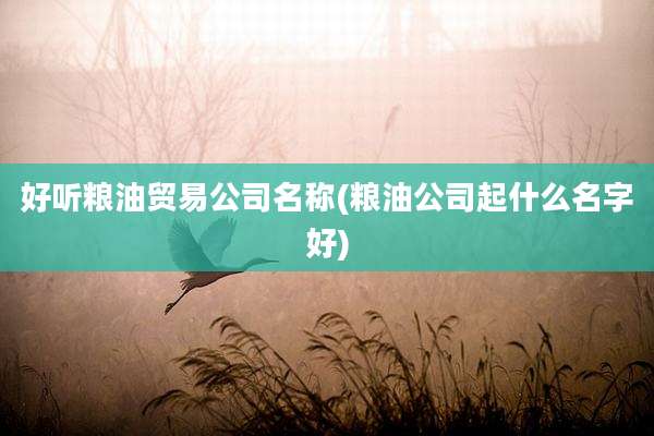 好听粮油贸易公司名称(粮油公司起什么名字好)