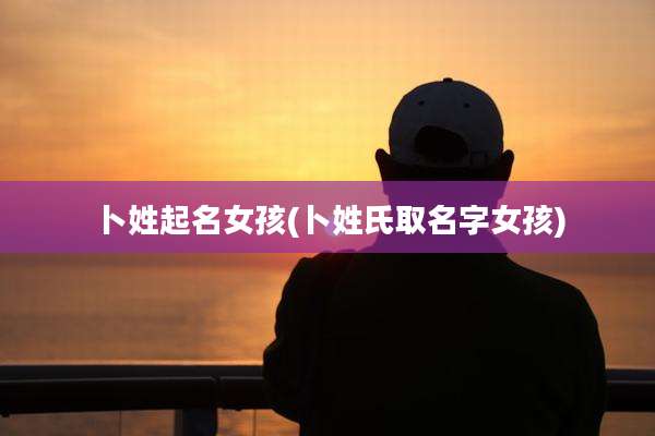 卜姓起名女孩(卜姓氏取名字女孩)