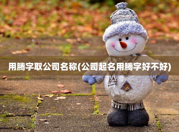 用腾字取公司名称(公司起名用腾字好不好)