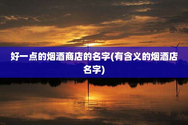 好一点的烟酒商店的名字(有含义的烟酒店名字)
