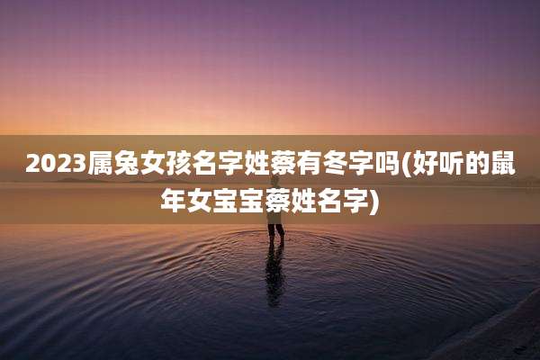 2023属兔女孩名字姓蔡有冬字吗(好听的鼠年女宝宝蔡姓名字)