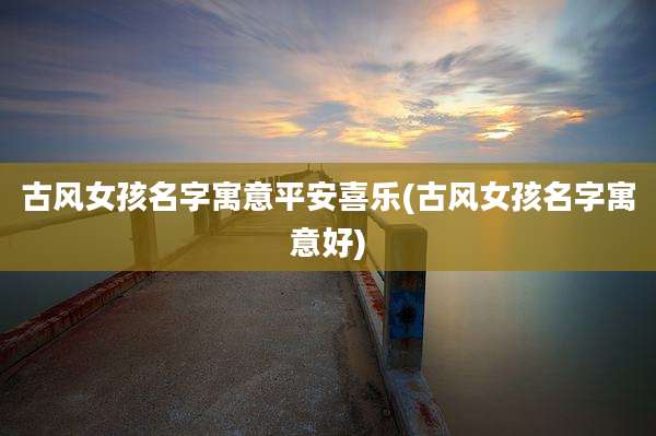 古风女孩名字寓意平安喜乐(古风女孩名字寓意好)