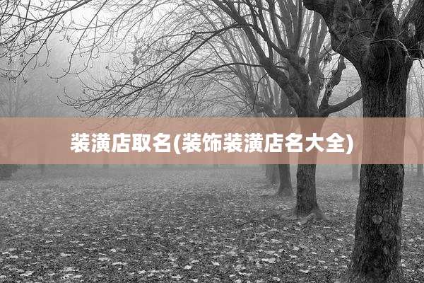 装潢店取名(装饰装潢店名大全)