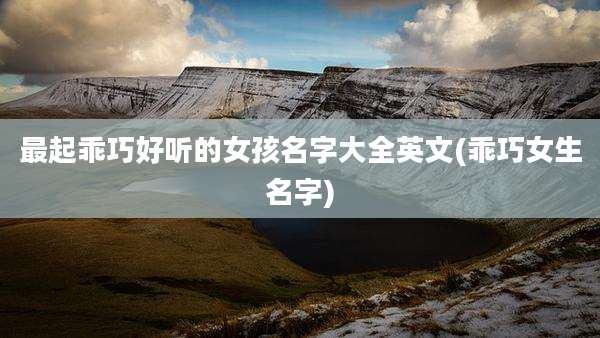 最起乖巧好听的女孩名字大全英文(乖巧女生名字)