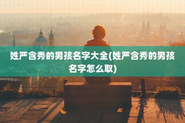 姓严含秀的男孩名字大全(姓严含秀的男孩名字怎么取)