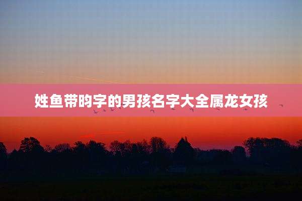 姓鱼带昀字的男孩名字大全属龙女孩