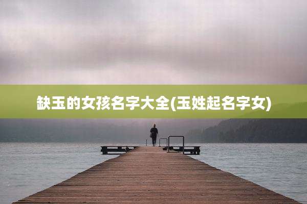 缺玉的女孩名字大全(玉姓起名字女)
