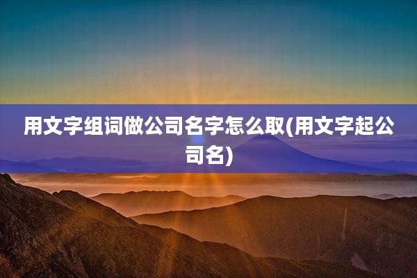 用文字组词做公司名字怎么取(用文字起公司名)