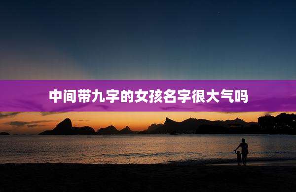 中间带九字的女孩名字很大气吗