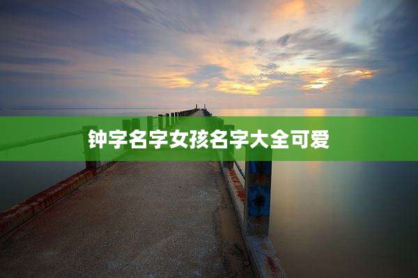 钟字名字女孩名字大全可爱