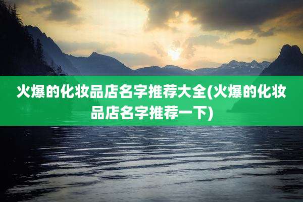 火爆的化妆品店名字推荐大全(火爆的化妆品店名字推荐一下)