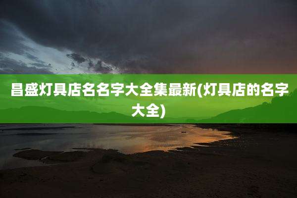 昌盛灯具店名名字大全集最新(灯具店的名字大全)