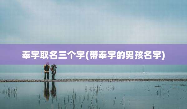 奉字取名三个字(带奉字的男孩名字)