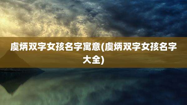 虞炳双字女孩名字寓意(虞炳双字女孩名字大全)