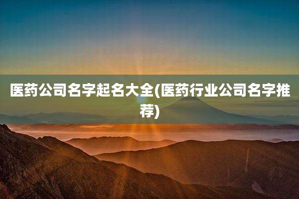 医药公司名字起名大全(医药行业公司名字推荐)