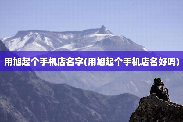 用旭起个手机店名字(用旭起个手机店名好吗)