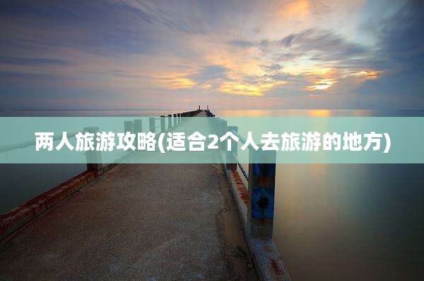 两人旅游攻略(适合2个人去旅游的地方)
