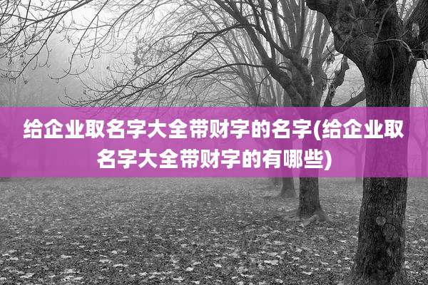 给企业取名字大全带财字的名字(给企业取名字大全带财字的有哪些)
