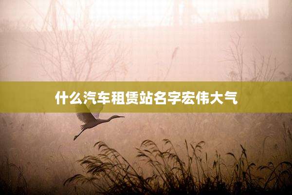什么汽车租赁站名字宏伟大气
