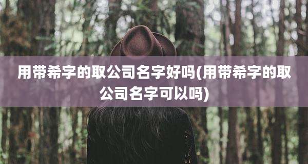 用带希字的取公司名字好吗(用带希字的取公司名字可以吗)