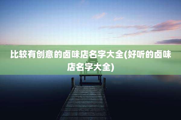 比较有创意的卤味店名字大全(好听的卤味店名字大全)