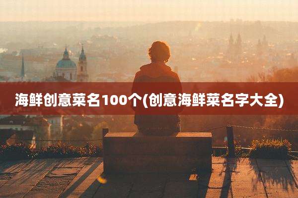 海鲜创意菜名100个(创意海鲜菜名字大全)