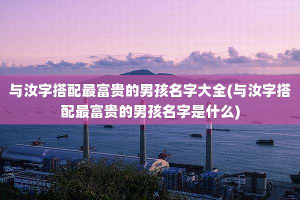 与汝字搭配最富贵的男孩名字大全(与汝字搭配最富贵的男孩名字是什么)