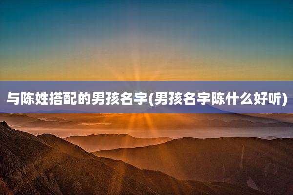 与陈姓搭配的男孩名字(男孩名字陈什么好听)