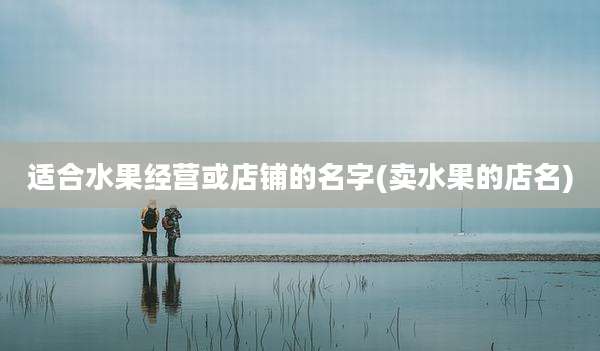 适合水果经营或店铺的名字(卖水果的店名)