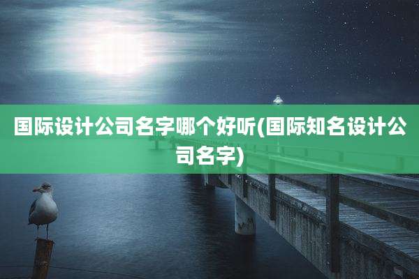 国际设计公司名字哪个好听(国际知名设计公司名字)