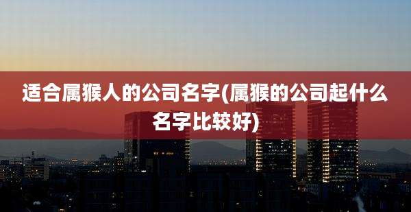 适合属猴人的公司名字(属猴的公司起什么名字比较好)