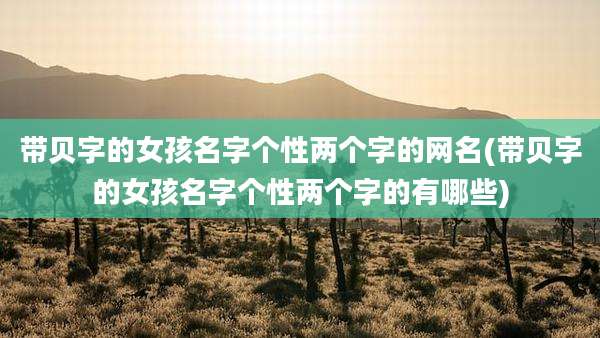 带贝字的女孩名字个性两个字的网名(带贝字的女孩名字个性两个字的有哪些)