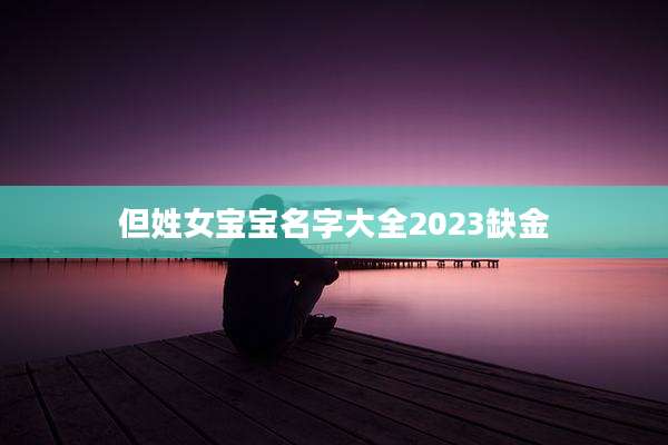 但姓女宝宝名字大全2023缺金
