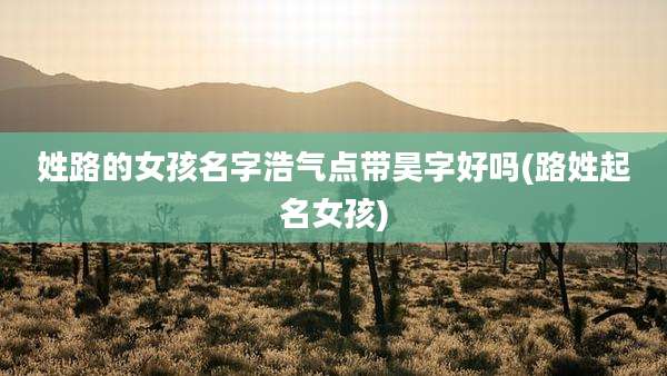 姓路的女孩名字浩气点带昊字好吗(路姓起名女孩)