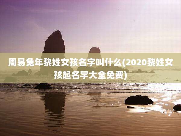 周易兔年黎姓女孩名字叫什么(2020黎姓女孩起名字大全免费)