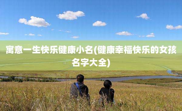 寓意一生快乐健康小名(健康幸福快乐的女孩名字大全)