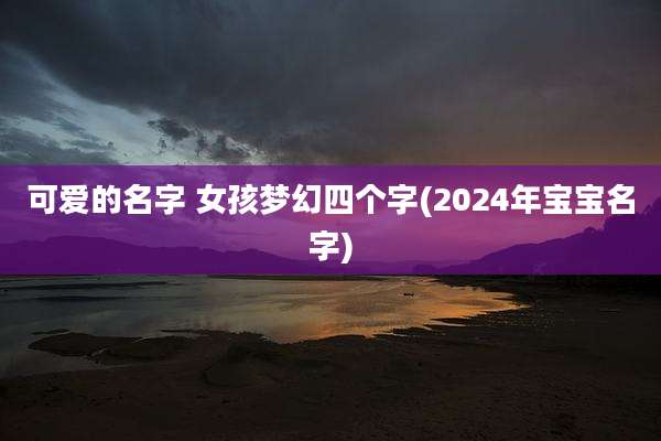可爱的名字 女孩梦幻四个字(2024年宝宝名字)