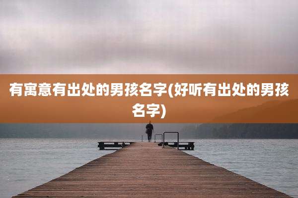 有寓意有出处的男孩名字(好听有出处的男孩名字)