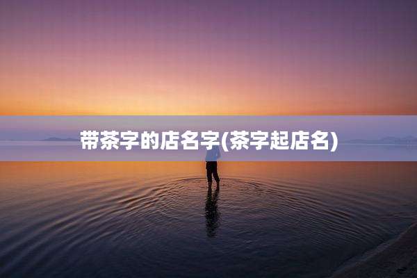 带茶字的店名字(茶字起店名)