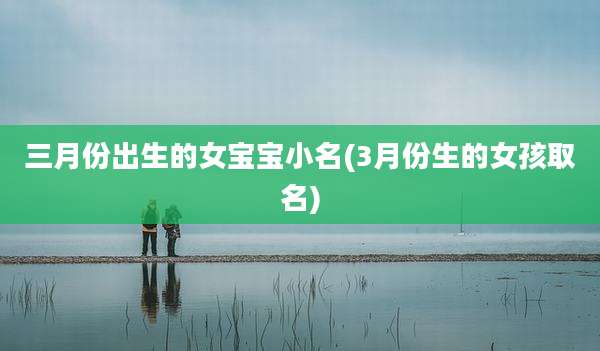三月份出生的女宝宝小名(3月份生的女孩取名)