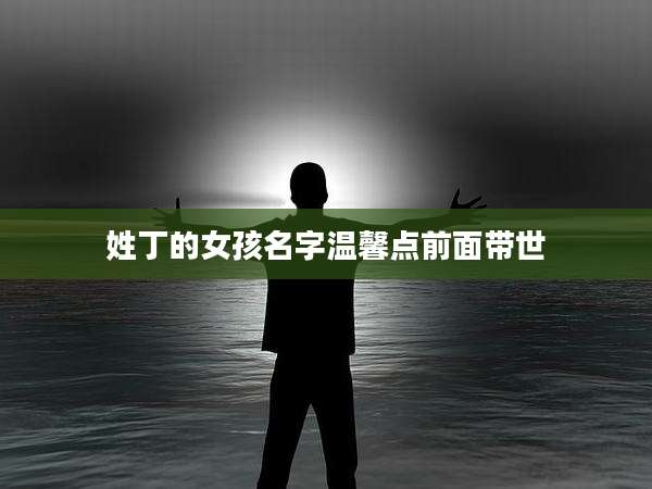 姓丁的女孩名字温馨点前面带世