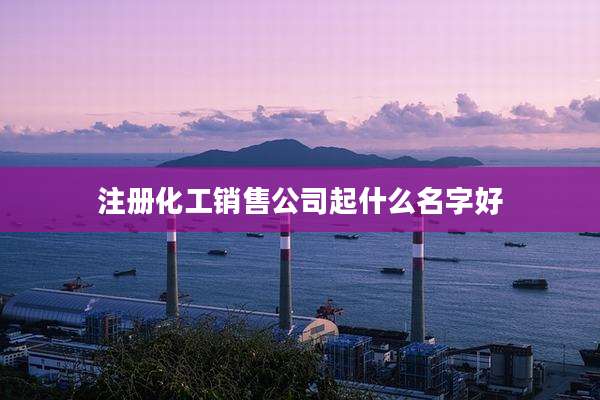 注册化工销售公司起什么名字好