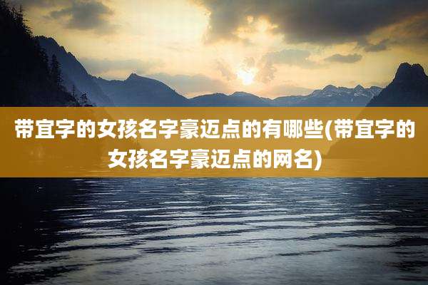 带宜字的女孩名字豪迈点的有哪些(带宜字的女孩名字豪迈点的网名)