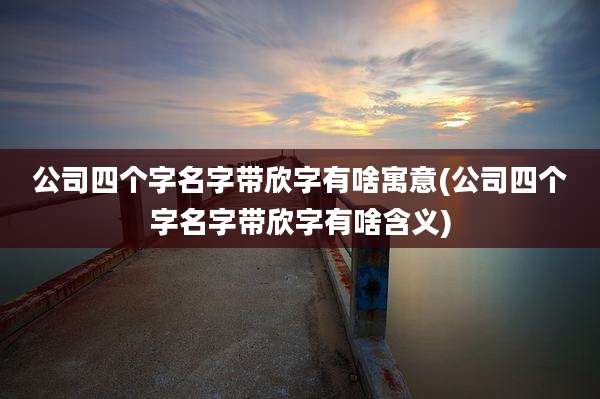 公司四个字名字带欣字有啥寓意(公司四个字名字带欣字有啥含义)