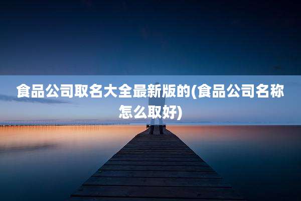 食品公司取名大全最新版的(食品公司名称怎么取好)