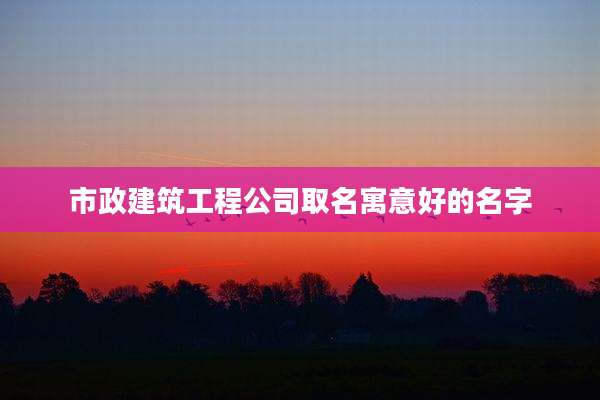 市政建筑工程公司取名寓意好的名字